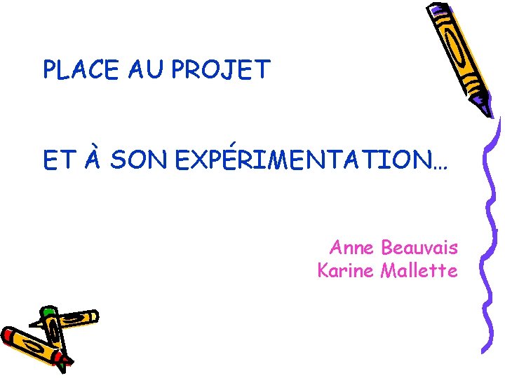 PLACE AU PROJET ET À SON EXPÉRIMENTATION… Anne Beauvais Karine Mallette 
