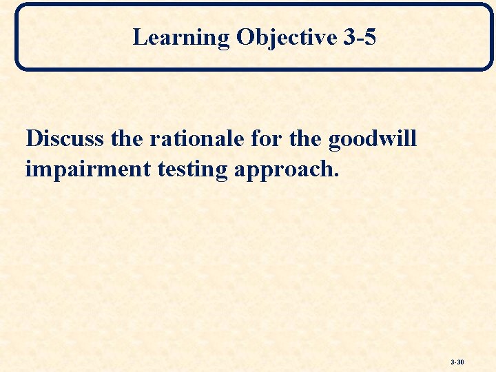 Learning Objective 3 -5 Discuss the rationale for the goodwill impairment testing approach. 3