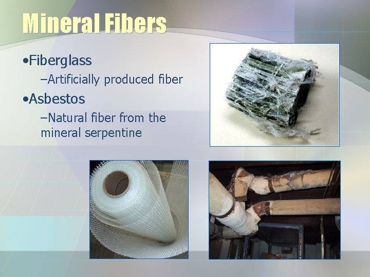 Mineral Fibers • Fiberglass –Artificially produced fiber • Asbestos –Natural fiber from the mineral Mineral Fibers • Fiberglass –Artificially produced fiber • Asbestos –Natural fiber from the mineral