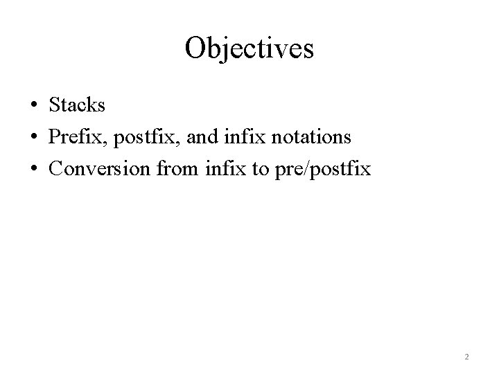 Objectives • Stacks • Prefix, postfix, and infix notations • Conversion from infix to