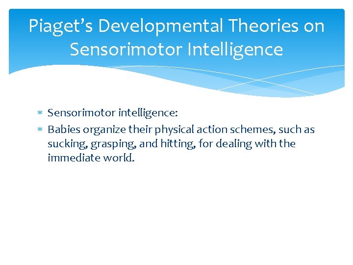 Piaget’s Developmental Theories on Sensorimotor Intelligence Sensorimotor intelligence: Babies organize their physical action schemes, Piaget’s Developmental Theories on Sensorimotor Intelligence Sensorimotor intelligence: Babies organize their physical action schemes,