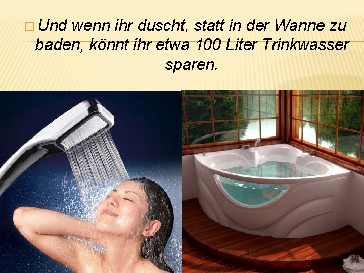 � Und wenn ihr duscht, statt in der Wanne zu baden, könnt ihr etwa