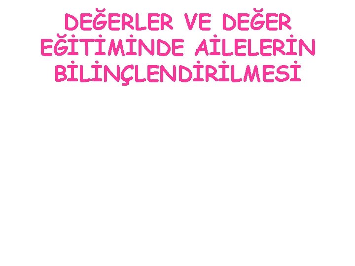 DEĞERLER VE DEĞER EĞİTİMİNDE AİLELERİN BİLİNÇLENDİRİLMESİ 