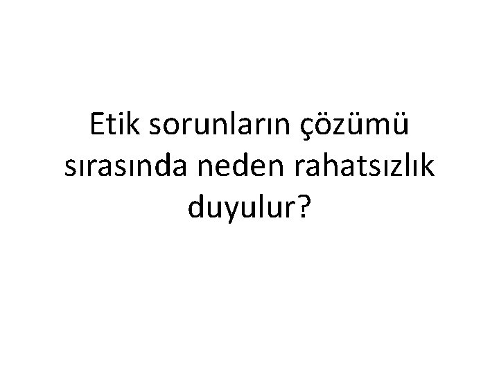 Etik sorunların çözümü sırasında neden rahatsızlık duyulur? 