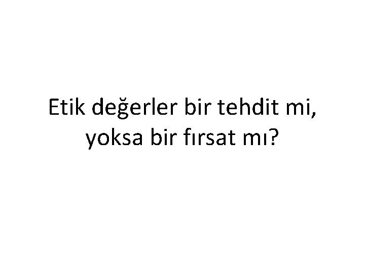 Etik değerler bir tehdit mi, yoksa bir fırsat mı? 