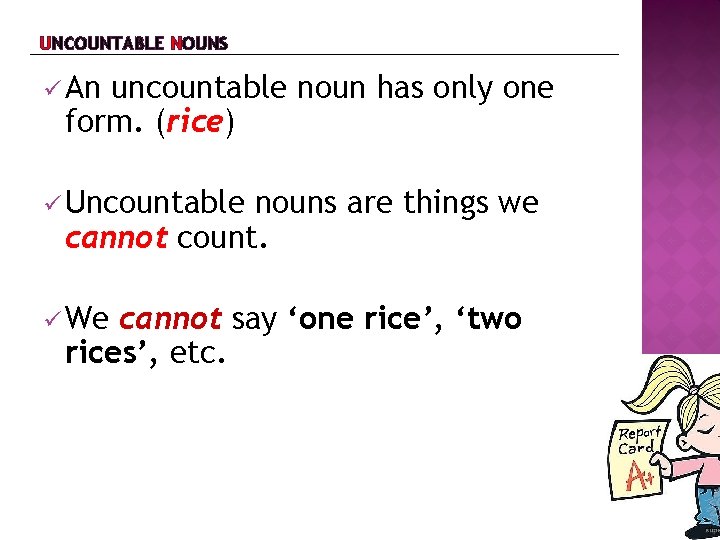 UNCOUNTABLE NOUNS An uncountable noun has only one form. (rice) Uncountable nouns are things