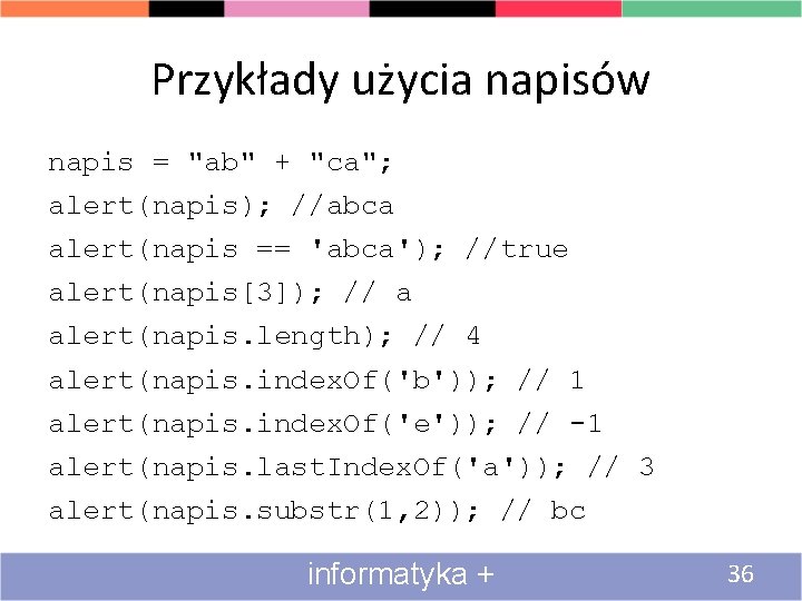 Przykłady użycia napisów napis = "ab" + "ca"; alert(napis); //abca alert(napis == 'abca'); //true