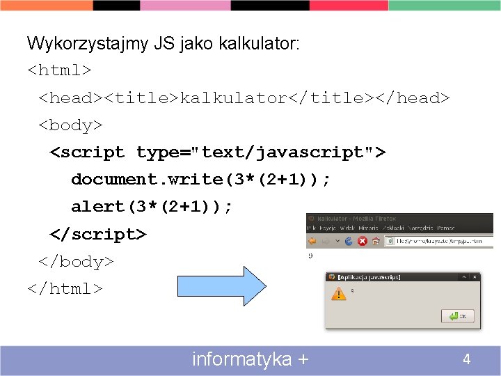 Wykorzystajmy JS jako kalkulator: <html> <head><title>kalkulator</title></head> <body> <script type="text/javascript"> document. write(3*(2+1)); alert(3*(2+1)); </script> </body>