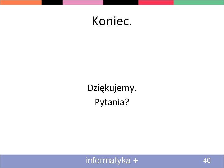 Koniec. Dziękujemy. Pytania? informatyka + 40 