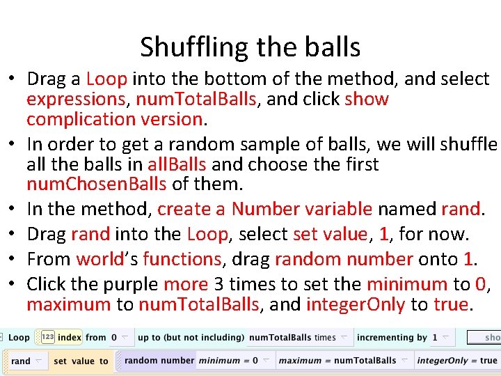 Shuffling the balls • Drag a Loop into the bottom of the method, and