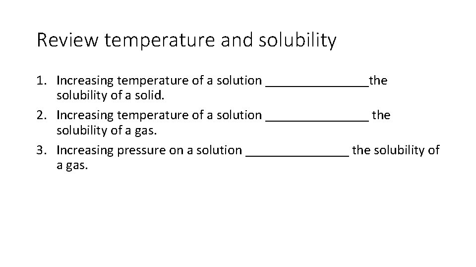 Review temperature and solubility 1. Increasing temperature of a solution ________the solubility of a