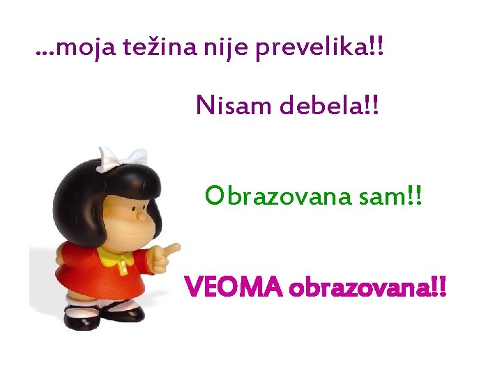 . . . moja težina nije prevelika!! Nisam debela!! Obrazovana sam!! VEOMA obrazovana!! 