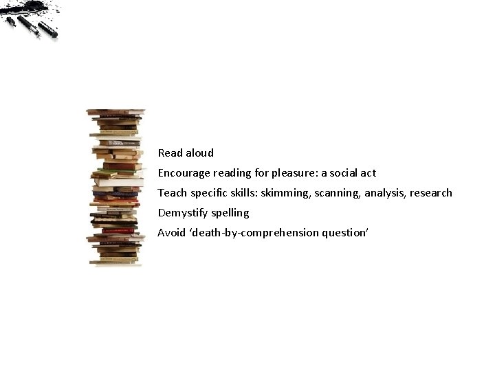 Read aloud Encourage reading for pleasure: a social act Teach specific skills: skimming, scanning,