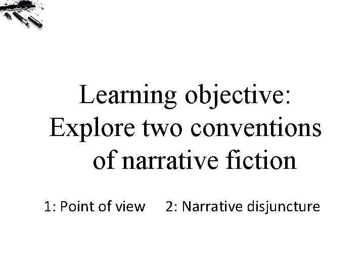 Learning objective: Explore two conventions of narrative fiction 1: Point of view 2: Narrative
