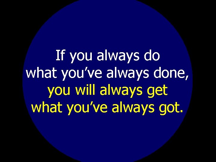 If you always do what you’ve always done, you will always get what you’ve