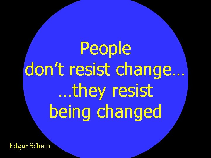 People don’t resist change… …they resist being changed Edgar Schein 