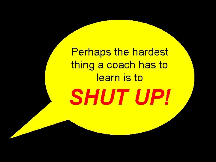 Perhaps the hardest thing a coach has to learn is to SHUT UP! 