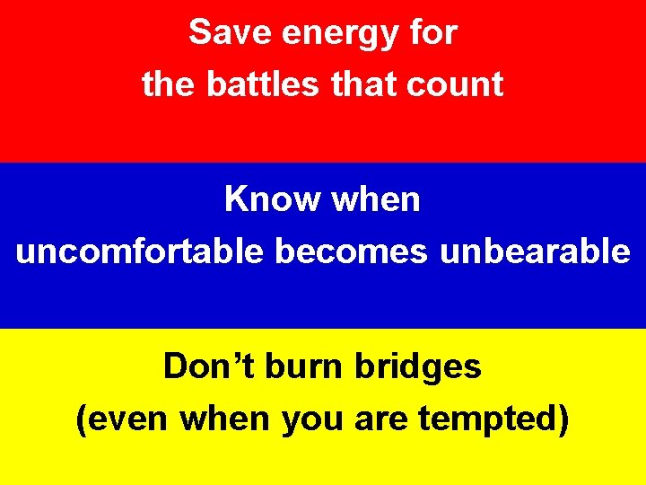 Save energy for the battles that count Know when uncomfortable becomes unbearable Don’t burn