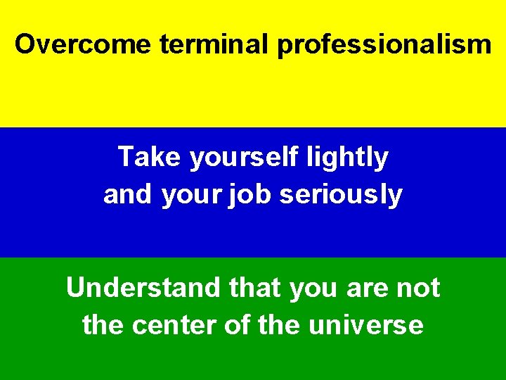 Overcome terminal professionalism Take yourself lightly and your job seriously Understand that you are