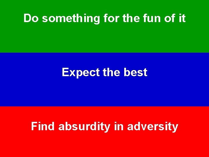 Do something for the fun of it Expect the best Find absurdity in adversity