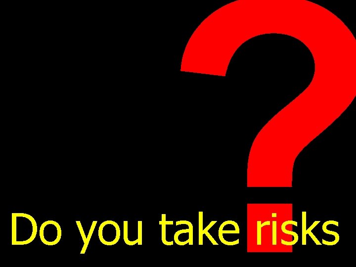 ? Do you take risks 