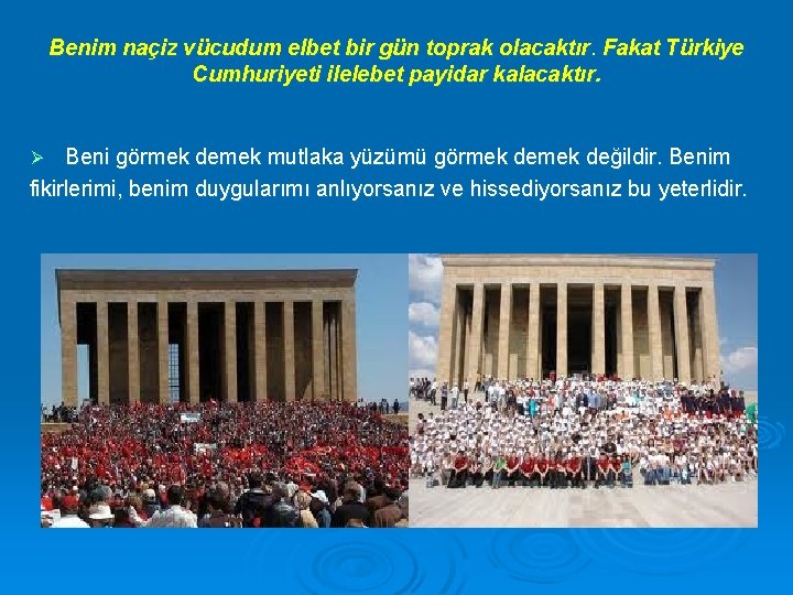 Benim naçiz vücudum elbet bir gün toprak olacaktır. Fakat Türkiye Cumhuriyeti ilelebet payidar kalacaktır.