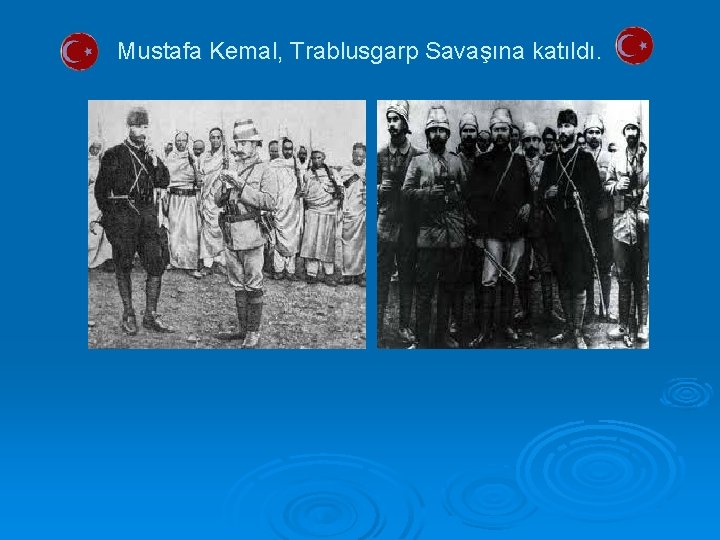 Mustafa Kemal, Trablusgarp Savaşına katıldı. 