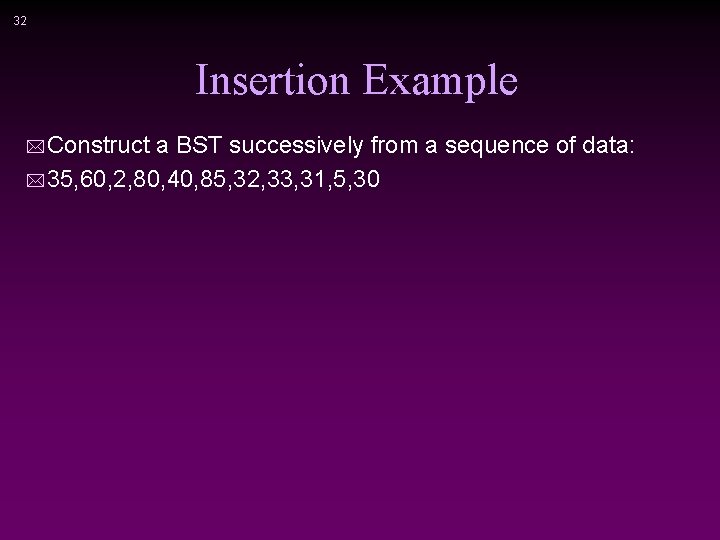 32 Insertion Example * Construct a BST successively from a sequence of data: *