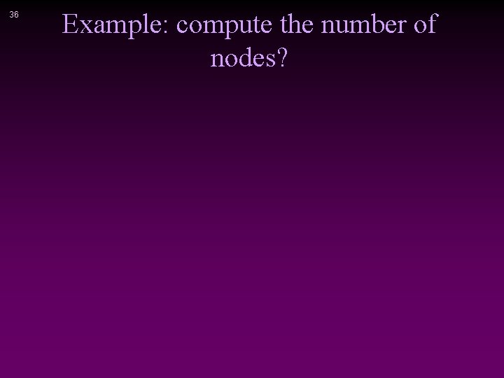 36 Example: compute the number of nodes? 