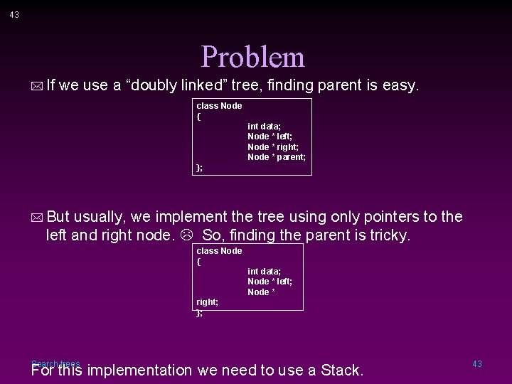 43 Problem * If we use a “doubly linked” tree, finding parent is easy.