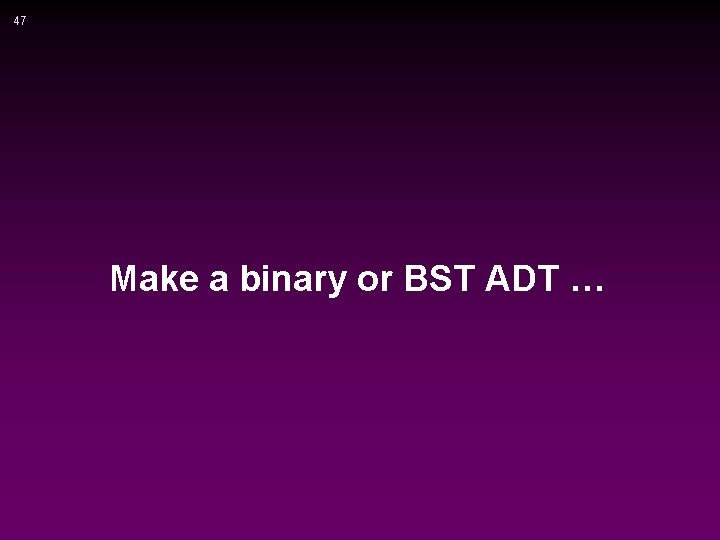 47 Make a binary or BST ADT … 