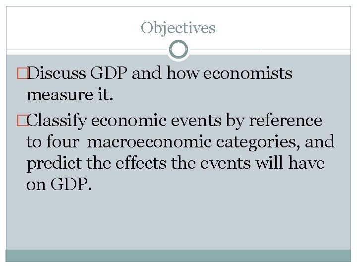 Objectives �Discuss GDP and how economists measure it. �Classify economic events by reference to