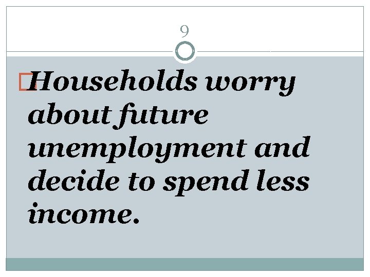 9 � Households worry about future unemployment and decide to spend less income. 