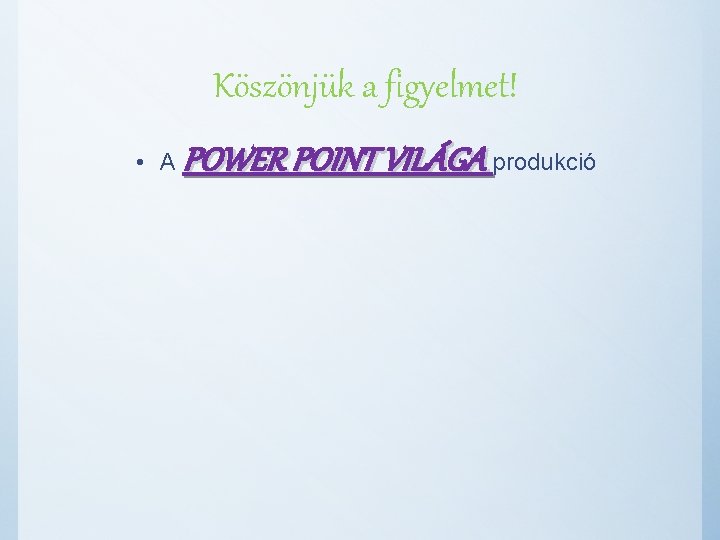 Köszönjük a figyelmet! • A POWER POINT VILÁGA produkció 