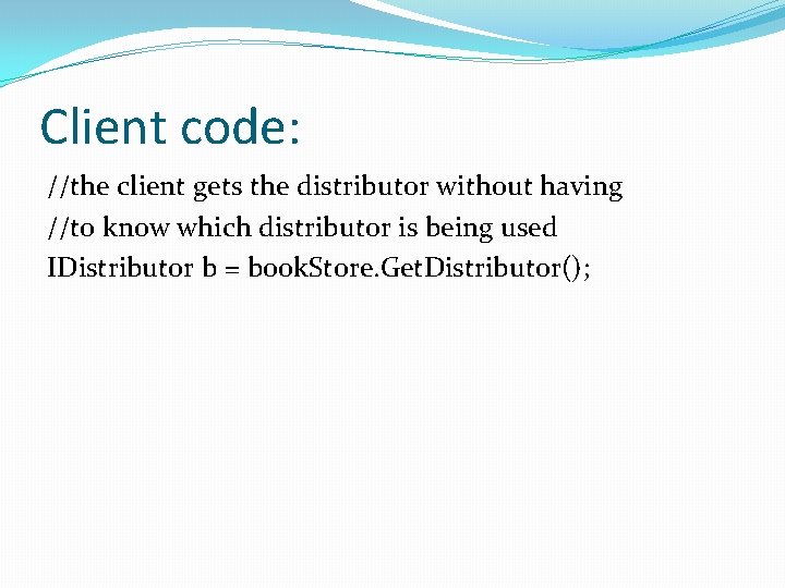 Client code: //the client gets the distributor without having //to know which distributor is