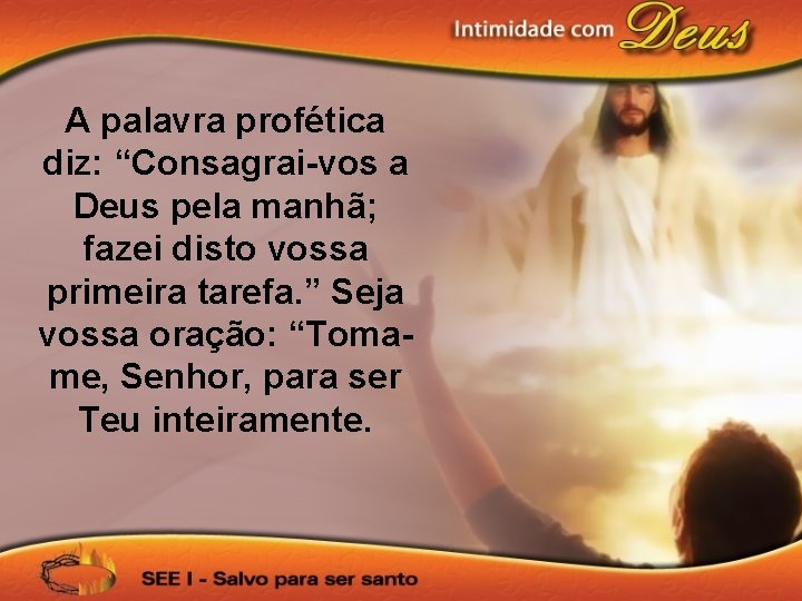 A palavra profética diz: “Consagrai-vos a Deus pela manhã; fazei disto vossa primeira tarefa.