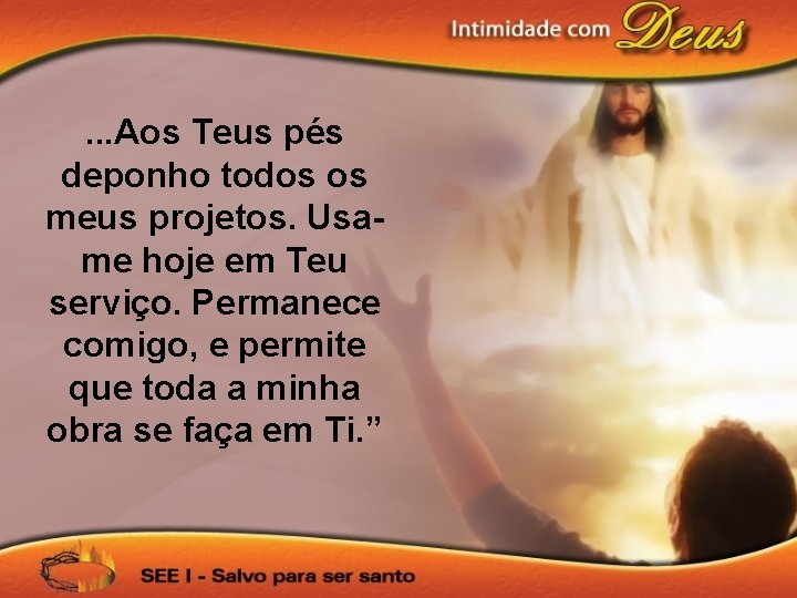 . . . Aos Teus pés deponho todos os meus projetos. Usame hoje em