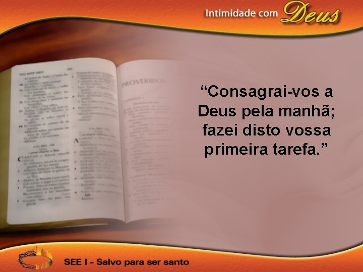 “Consagrai-vos a Deus pela manhã; fazei disto vossa primeira tarefa. ” 