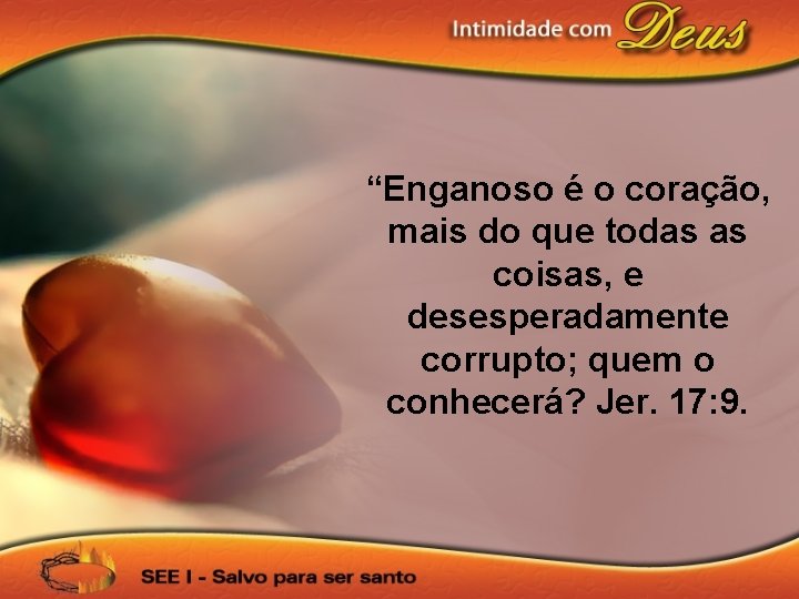 “Enganoso é o coração, mais do que todas as coisas, e desesperadamente corrupto; quem