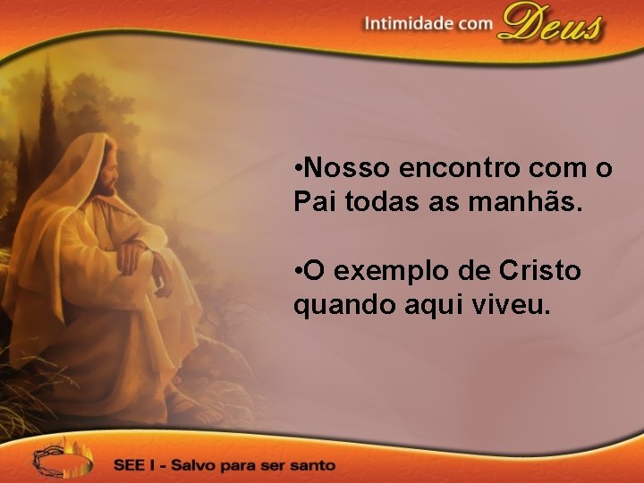  • Nosso encontro com o Pai todas as manhãs. • O exemplo de