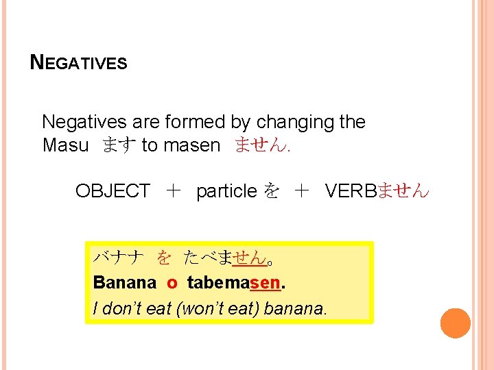 NEGATIVES Negatives are formed by changing the Masu　ます to masen　ません. OBJECT　＋　particle を　＋　VERBません バナナ　を　たべません。 Banana