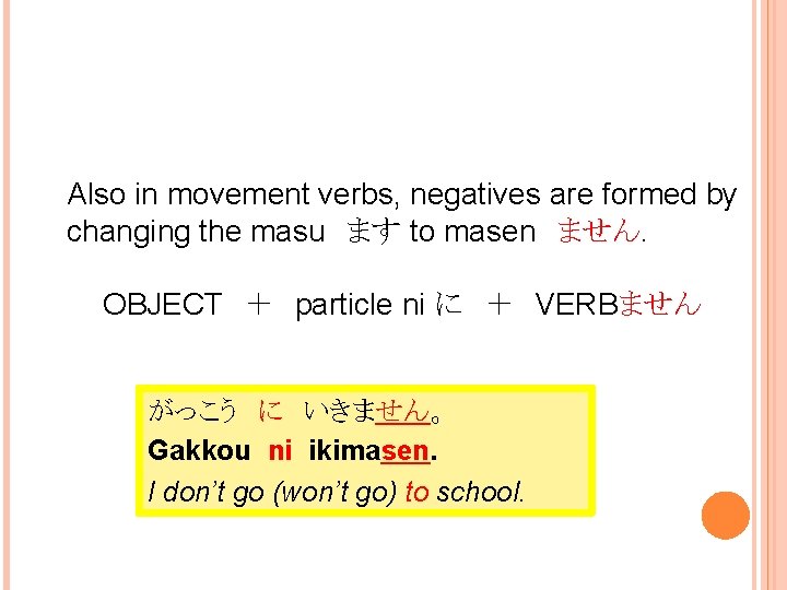 Also in movement verbs, negatives are formed by changing the masu　ます to masen　ません. OBJECT　＋　particle