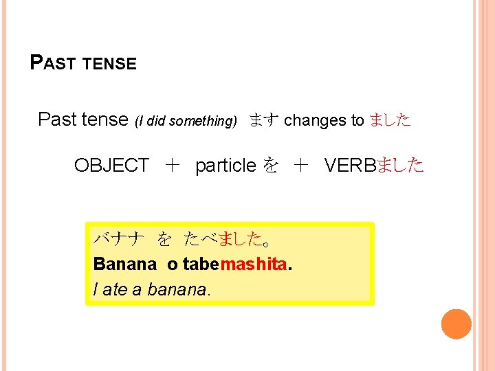 PAST TENSE Past tense (I did something) ます changes to ました OBJECT　＋　particle を　＋　VERBました バナナ　を　たべました。