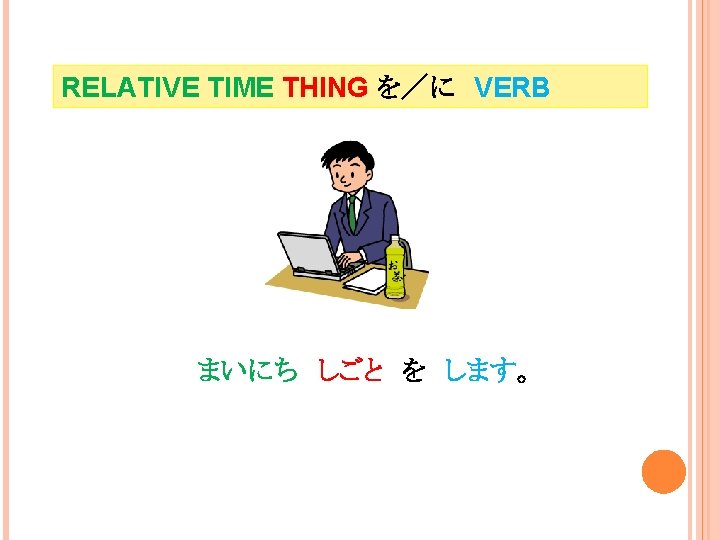 RELATIVE TIME THING を／に　VERB まいにち　しごと　を　します。 I do work everyday. 