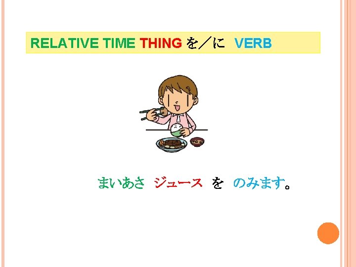 RELATIVE TIME THING を／に　VERB まいあさ　ジュース　を　のみます。 I drink juice every morning. 