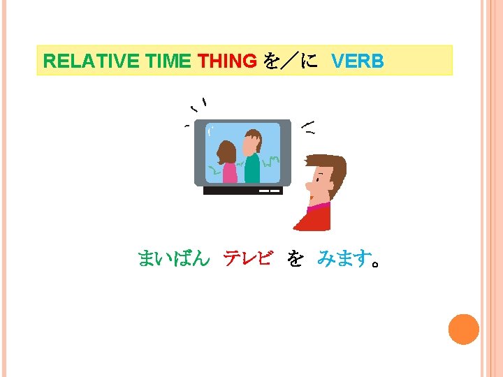 RELATIVE TIME THING を／に　VERB まいばん　テレビ　を　みます。 I watch tv every night. 