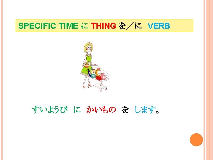 SPECIFIC TIME に THING を／に　VERB すいようび　に　かいもの　を　します。 I go shopping on Wednesdays. 