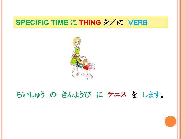 SPECIFIC TIME に THING を／に　VERB らいしゅう　の　きんようび　に　テニス　を　します。 I will play tennis next week Friday. 