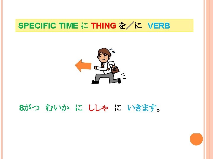 SPECIFIC TIME に THING を／に　VERB 8がつ　むいか　に　ししゃ　に　いきます。 I will go to the branch office on