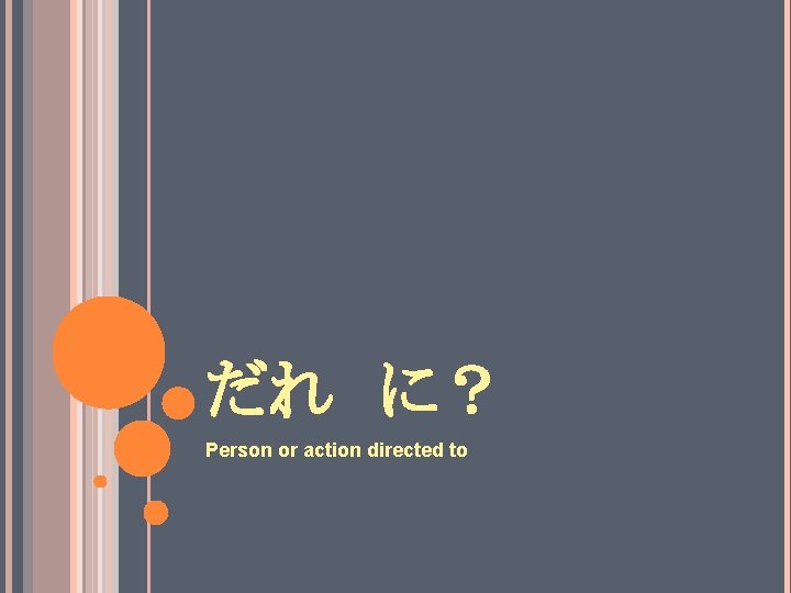 だれ　に？ Person or action directed to 